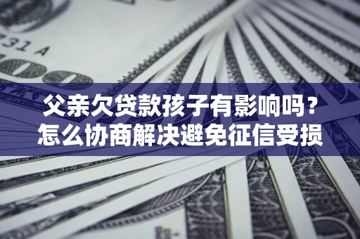济南父亲欠贷款孩子有影响吗？怎么协商解决避免征信受损？