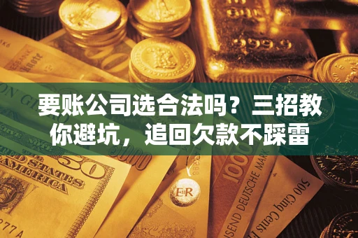 济南要账公司选合法吗？三招教你避坑，追回欠款不踩雷