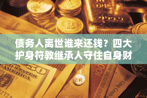 济南债务人离世谁来还钱？四大护身符教继承人守住自身财产