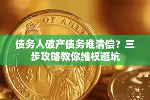 济南债务人破产债务谁清偿?三步攻略教你维权避坑 济南债务人破产债务谁清偿?三步攻略教你维权避坑
