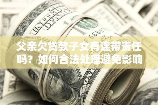 济南父亲欠贷款子女有连带责任吗？如何合法处理避免影响？