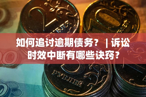 济南如何追讨逾期债务？ | 诉讼时效中断有哪些诀窍？