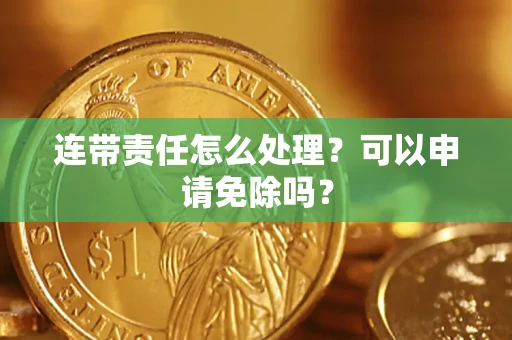 济南连带责任怎么处理？可以申请免除吗？