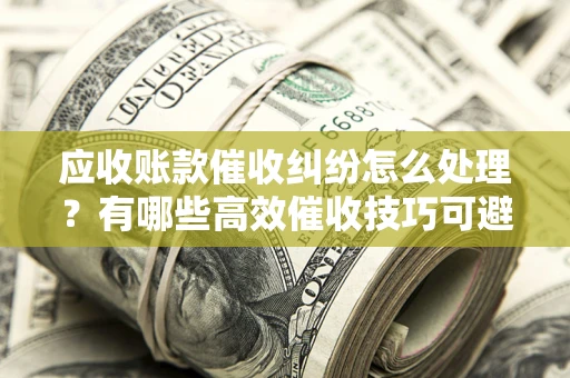 济南应收账款催收纠纷怎么处理？有哪些高效催收技巧可避免坏账？