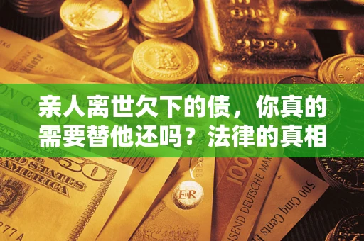 济南亲人离世欠下的债，你真的需要替他还吗？法律的真相或许与你想的不一样