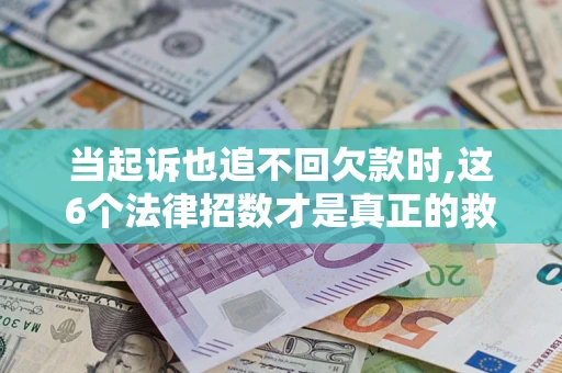 济南当起诉也追不回欠款时,这6个法律招数才是真正的救命稻草