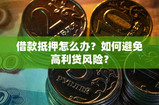 济南借款抵押怎么办？如何避免高利贷风险？