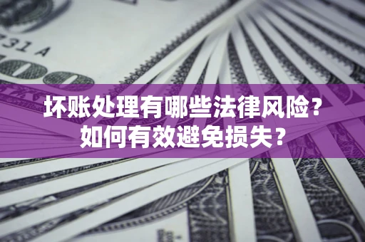济南坏账处理有哪些法律风险？如何有效避免损失？