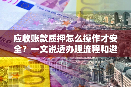 济南应收账款质押怎么操作才安全？一文说透办理流程和避险绝招